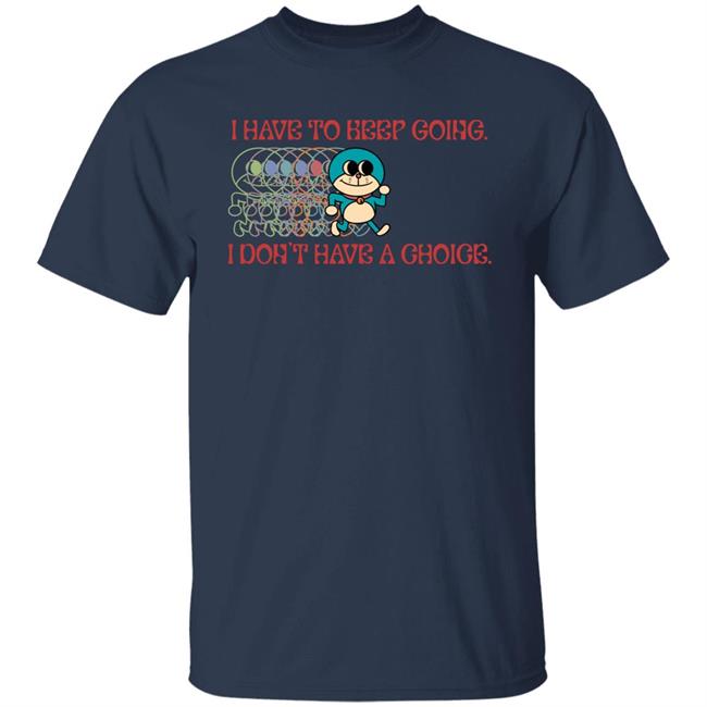 I Have To Keep Going I Don't Have A Choice Shirt Robcham I Have To Keep Going I Don't Have A Choice Shirt Robcham