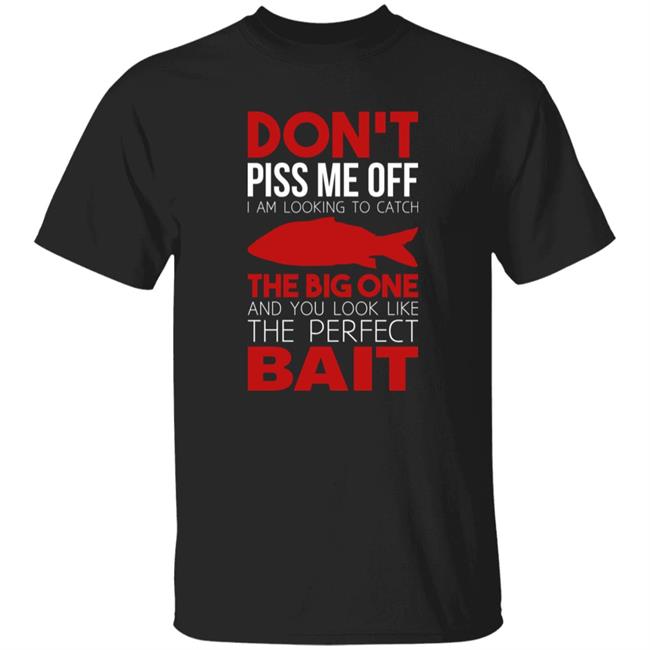 Don't Piss Me Off I'm Looking To Catch The Big One And You Look Like The Perfect Bait Shirt