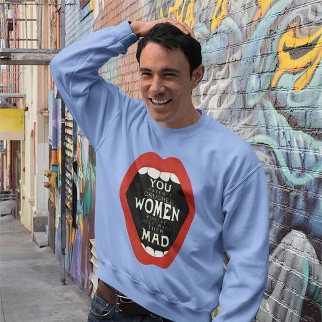 You Haven't Crushed Women You've Just Made Them Mad Shirt