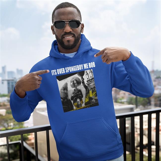 It's Over Spongeboy Me Bob Sweatshirt Shirts That Go Hard Merch