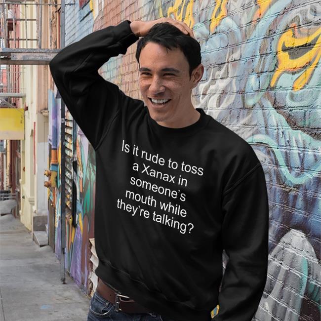 Shirts That Go Hard Is It Rude To Toss A Xanax In Someone’s Mouth While They’re Talking Shirt