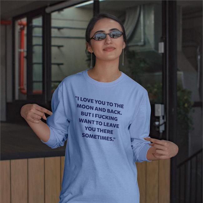 I Love You To The Moon And Back But I Fucking Want To Leave You There Sometimes Shirt Shirts That Go Hard Shirtsthtgohard
