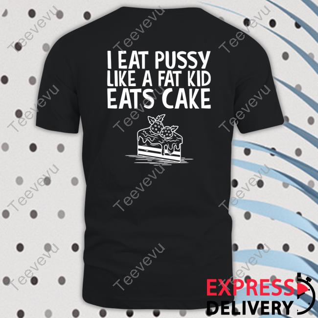 I Eat Pussy Like A Fat Kid Eats Cake Shirt R/Walmart