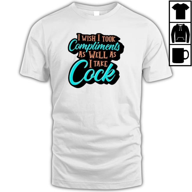 I Wish I Took Compliments As Well As I Take Cock T-Shirt
