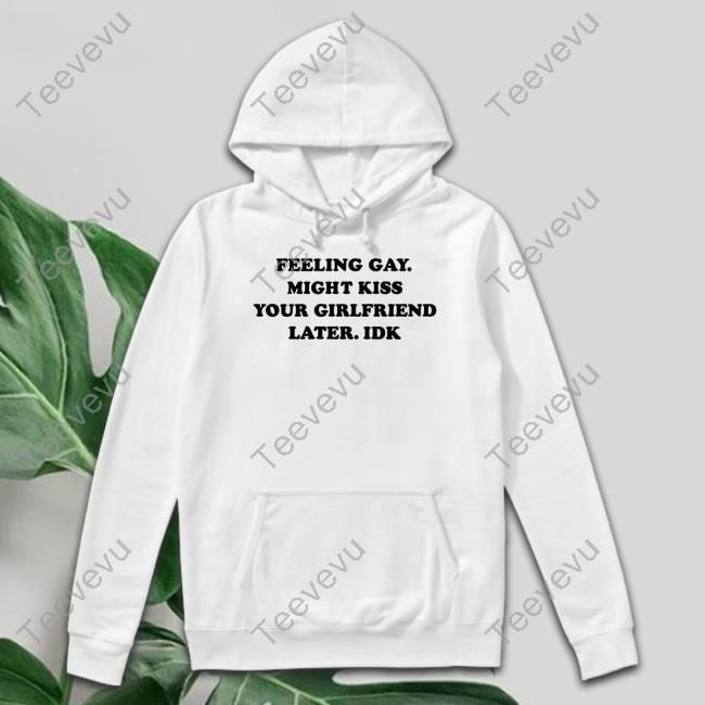 Feeling Gay Might Kiss Your Girlfriend Later Idk Hoodie