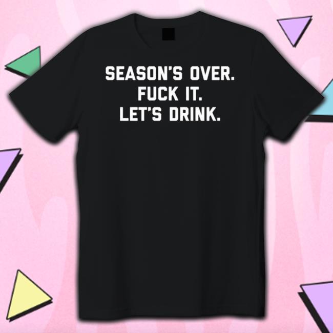 Official Season’S Over Fuck It Let’S Drink Shirt Official Season’S Over Fuck It Let’S Drink Hoodie