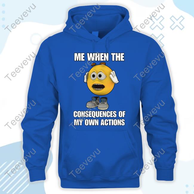 Cringey Tees Merch Me When The Consequences Of My Own Actions Tees
