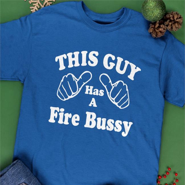 This Guy Has A Fire Bussy Shirts Shirts That Go Hard