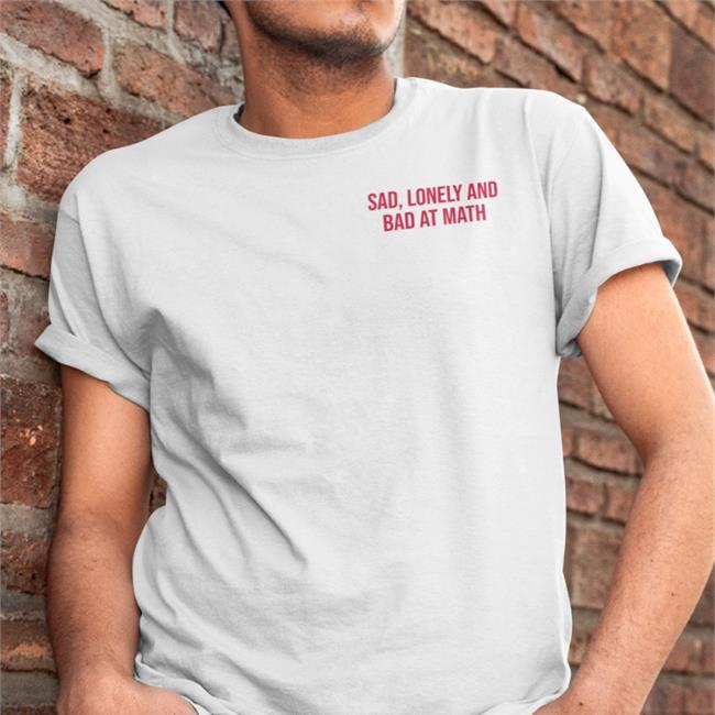 Sad Lonely And Bad At Math T Shirts Sad Lonely And Bad At Math Shirt ShirtsThatGoHard White