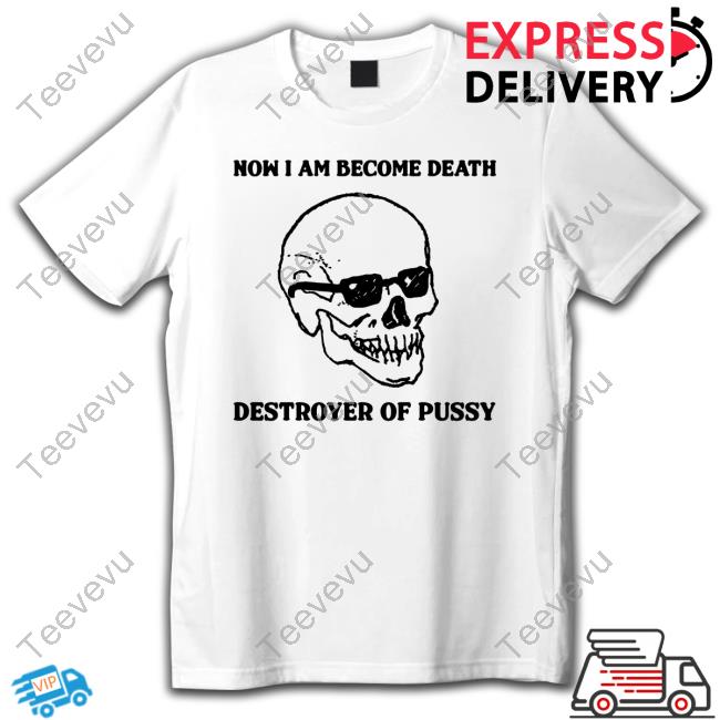 Shirts That Go Hard Now I Am Become Death Destroyer Of Pussy T-Shirt