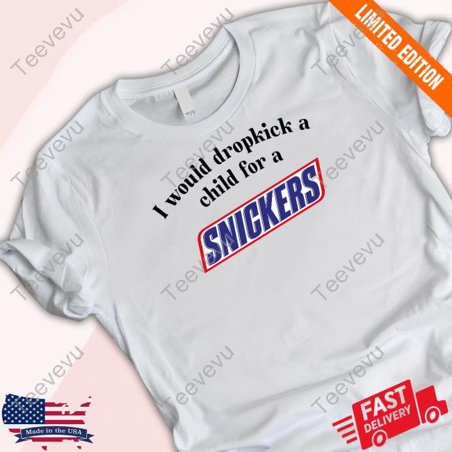 Unethicalthreads I Would Dropkick A Child For A Snickers Bar Shirt