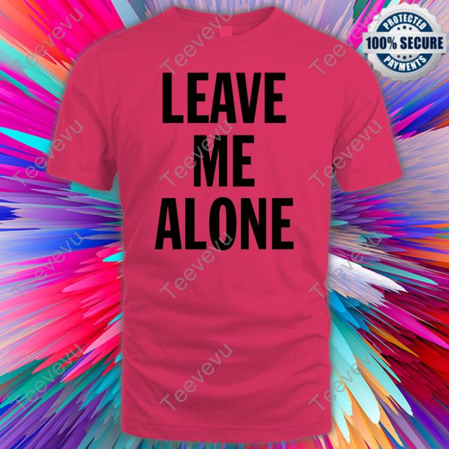 Leave Me Alone Shirt, T Shirt, Hoodie, Sweater, Long Sleeve T-Shirt And Tank Top