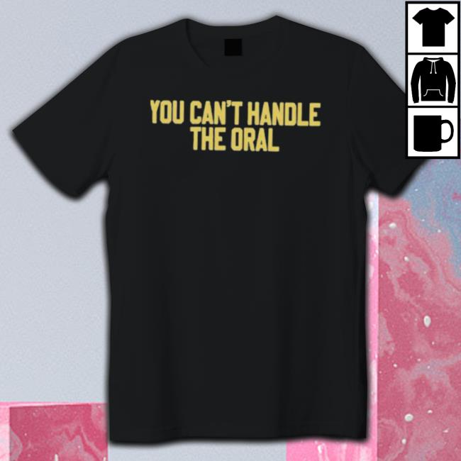 You Can’T Handle The Oral shirt You Can’T Handle The Oral shirt