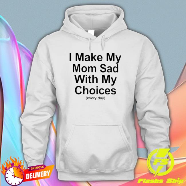 I Make My Mom Sad With My Choices Sweaters I Make My Mom Sad With My Choices T-shirt