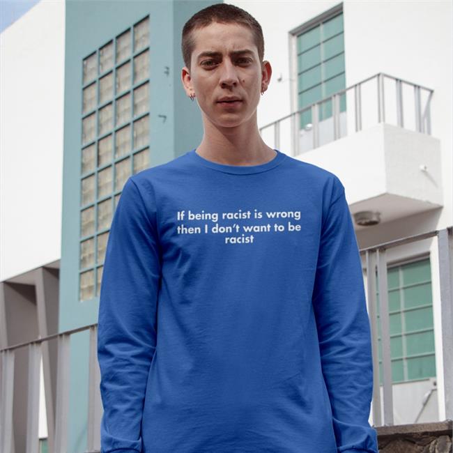 If Being Racist Is Wrong Then I Don't Want To Be Racist T Shirt