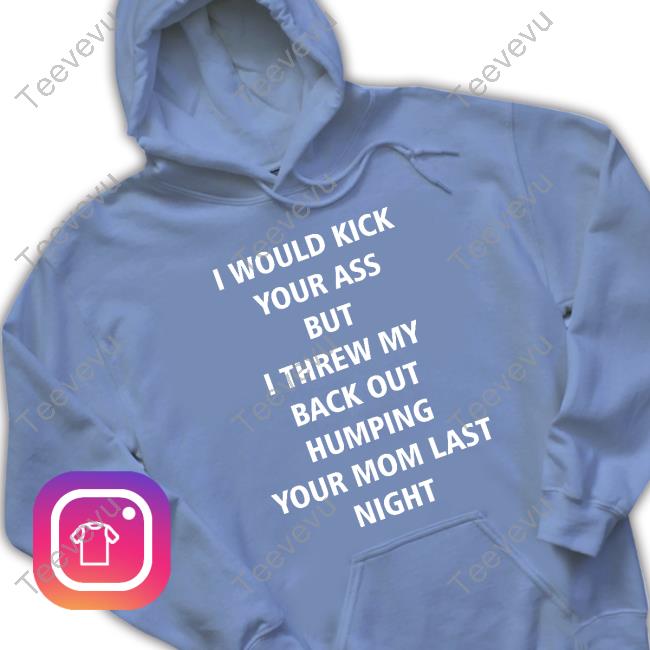 I Would Kick Your Ass But I Threw My Back Out Humping Your Mom Last Night Tee Shirt I Would Kick Your Ass But I Threw My Back Out Humping Your Mom Last Night Classic Shirt