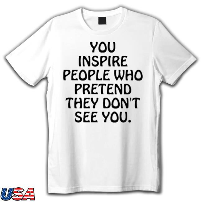 Official You Inspire People Who Pretend They Don’T See You shirt