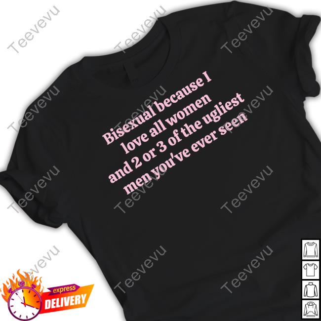 Bisexual Because I Love All Women And 2 Or 3 Of The Ugliest Men Limited Shirt