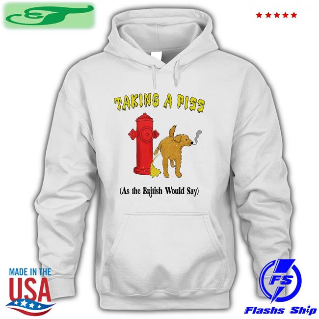 Shirts That Go Hard Taking A Piss As The British Would Say Shirt Thegoodshirts Store