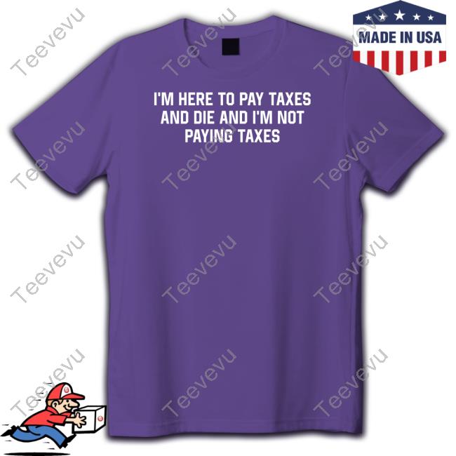 Shithead Steve Merch I'm Here To Pay Taxes And Die And I'm Not Paying Taxes Tee