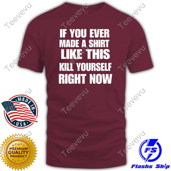 Official If You Ever Made A Shirt Like This Kill Yourself Right Now Hoodie