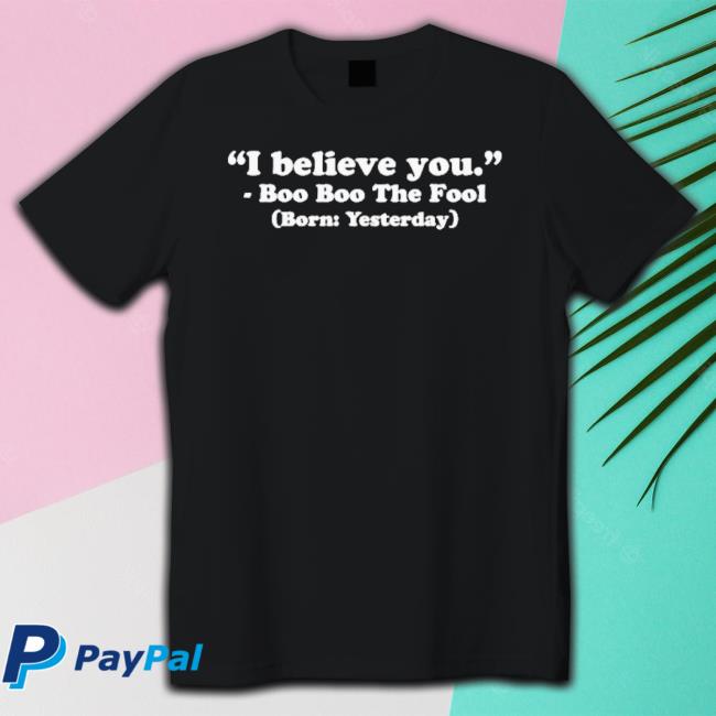 Official I Believe You Boo Boo The Fool Born Yesterday shirt