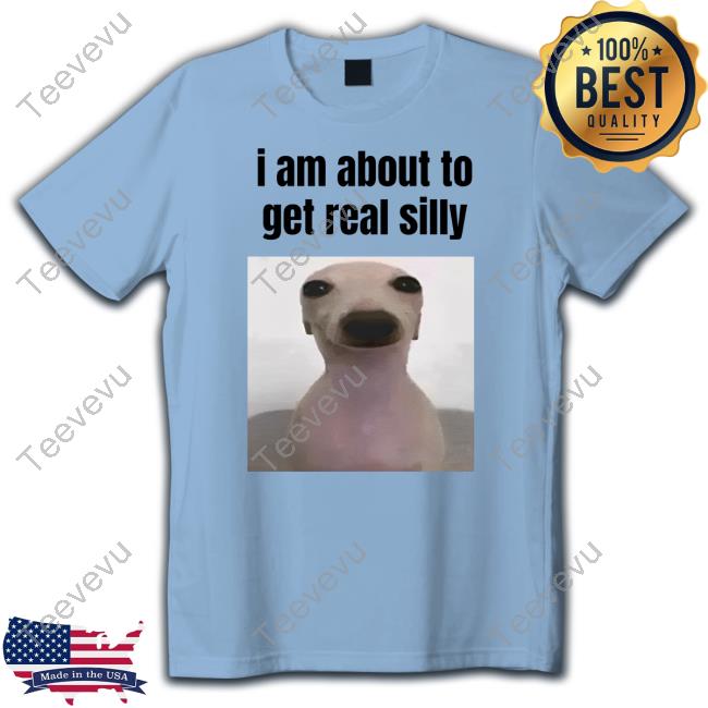 I Am About To Get Real Silly Shirts