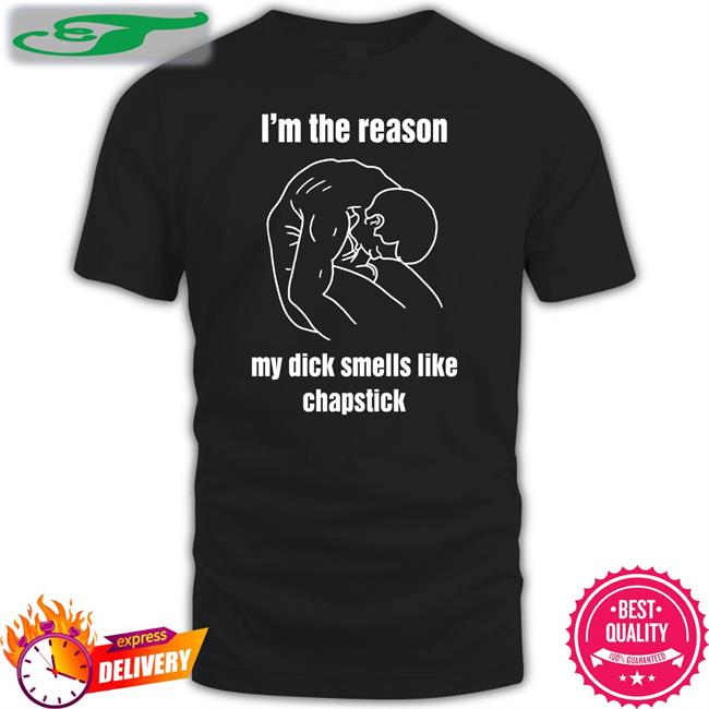 I'm The Reason My Dick Smells Like Chapstick Shirts