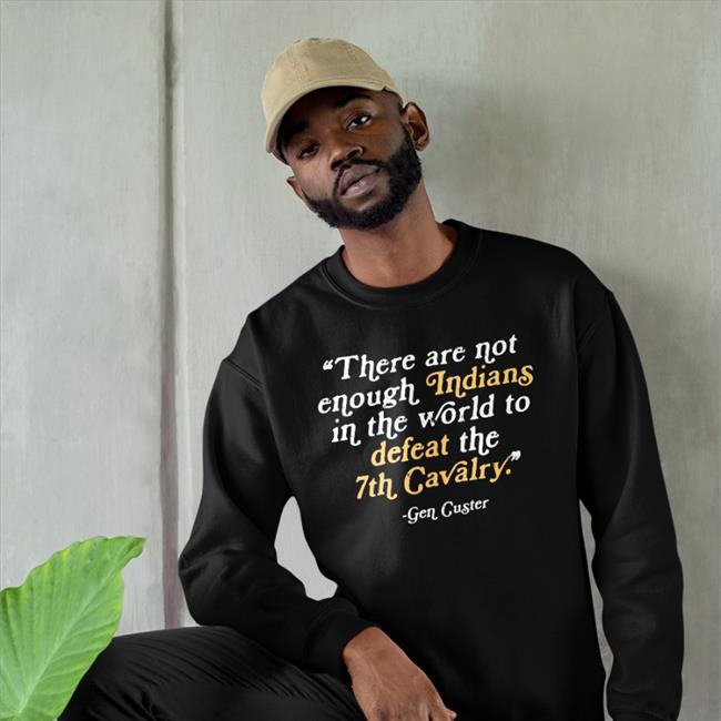 There Are Not Enough Indians In The World To Defeat The 7Th Cavalry Shirt Gen Cucter