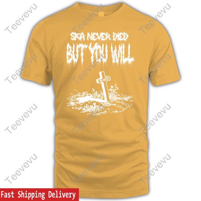 Ska Never Died But You Will Rip Ska Haters Shirts