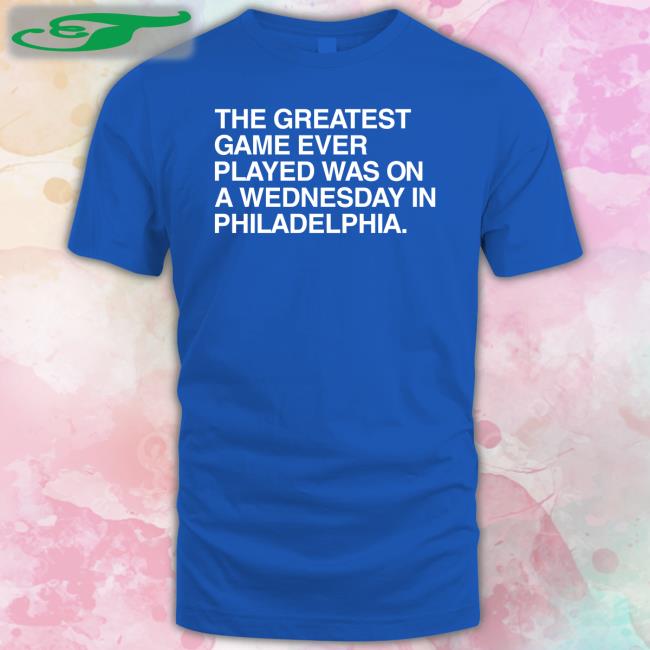 The Greatest Game Ever Played Was On A Wednesday In Philadelphia Tee Shirt
