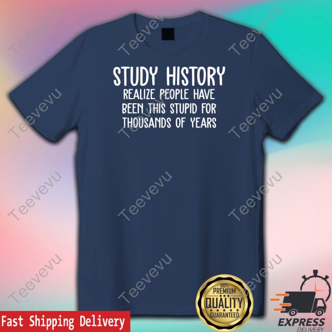 Study History Realize People Have Been This Stupid For Thousands Of Years Tee Shirt