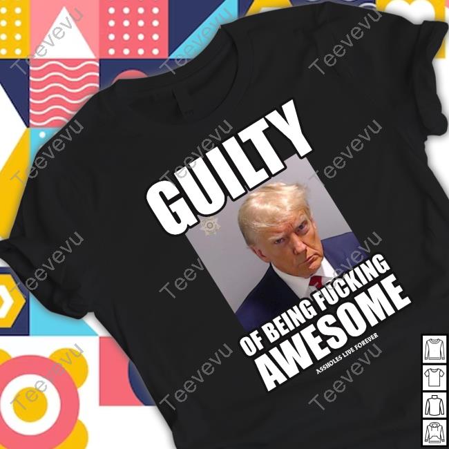 Trump Guilty Of Being Fucking Awesome Tee Shirt