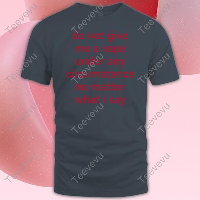 Hardshirts Merch Do Not Give Me A Vape Under Any Circumstance No Matter What I Say Tee Shirt Do Not Give Me A Vape Under Any Circumstance No Matter What I Say Long Sleeve Tee Shirt Hardshirts Shop