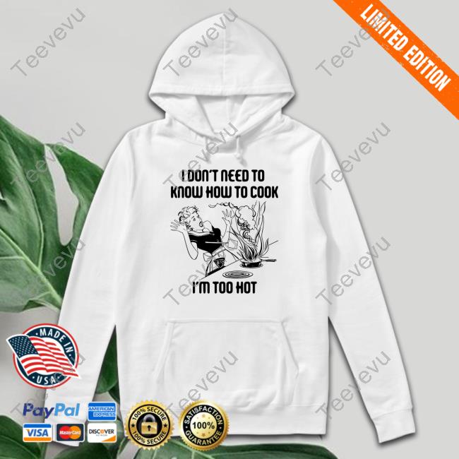 Official I Don't Need To Know How To Cook I'm Too Hot shirt, hoodie, tank top, sweater and long sleeve t-shirt