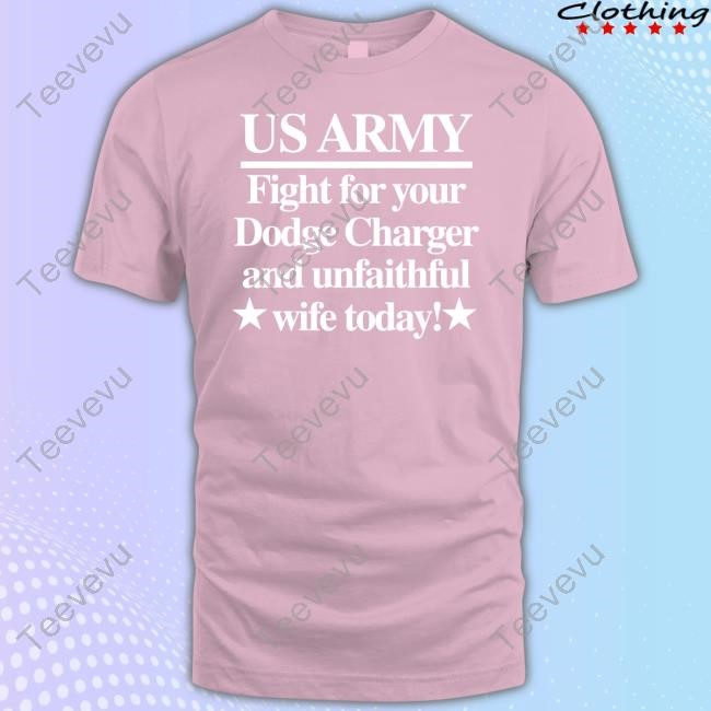 Us Army Fight For Your Dodge Charger And Unfaithful Wife Today T-Shirt,Hoodie,Sweatshirt