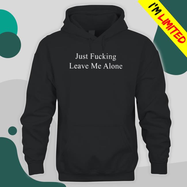 Just Fucking Leave Me Alone Tee Shirt