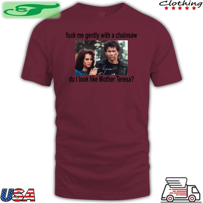 Fuck Me Gently With A Chainsaw Do I Look Like Mother Teresa Tees