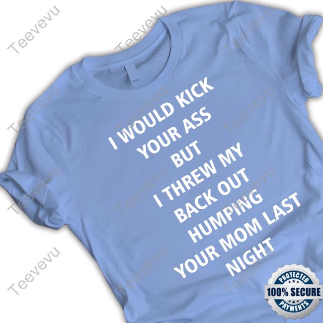 I Would Kick Your Ass But I Threw My Back Out Humping Your Mom Last Night Tee Shirt Office I Would Kick Your Ass But I Threw My Back Out Humping Your Mom Last Night T Shirt