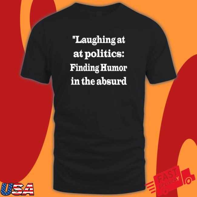 Laughing At Politics Finding Humor In The Absurd shirt