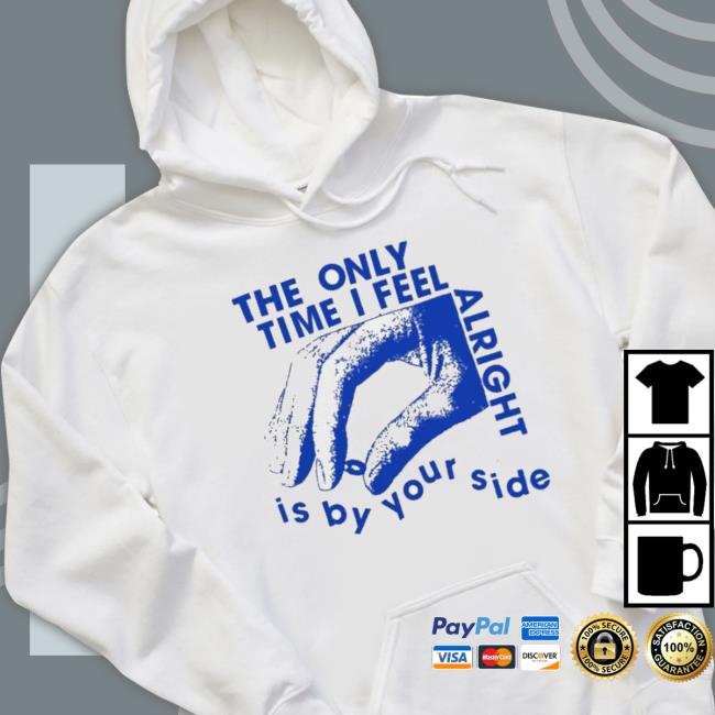 Official The Only Time I Feel Alright Is By Your Side Sweaters Official The Only Time I Feel Alright Is By Your Side shirt