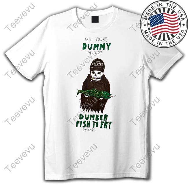 Matt Gray Not Today Dummy I've Got Dumber Fish To Fry Dumbass Shirt