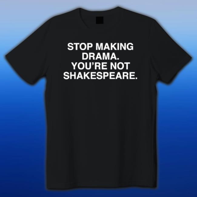 Stop Making Drama You’Re Not Shakespeare Shirt Stop Making Drama You’Re Not Shakespeare T-Shirt