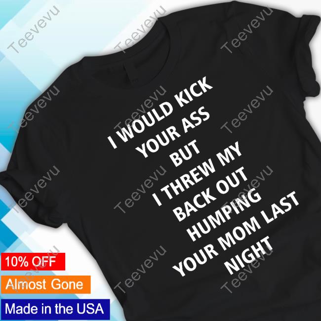 I Would Kick Your Ass But I Threw My Back Out Humping Your Mom Last Night T Shirt