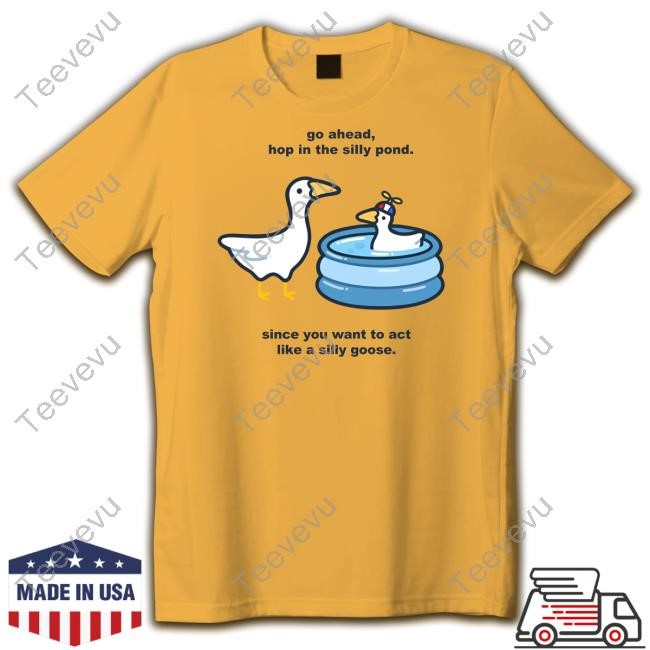 Go Ahead Hop In The Silly Pond Since You Want To Act Like A Silly Goose T Shirt