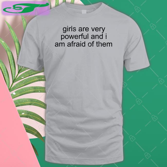 Girl Are Very Powerful And I Am Afraid Of Them Long Sleeve T Shirt Shirts That Go Hard