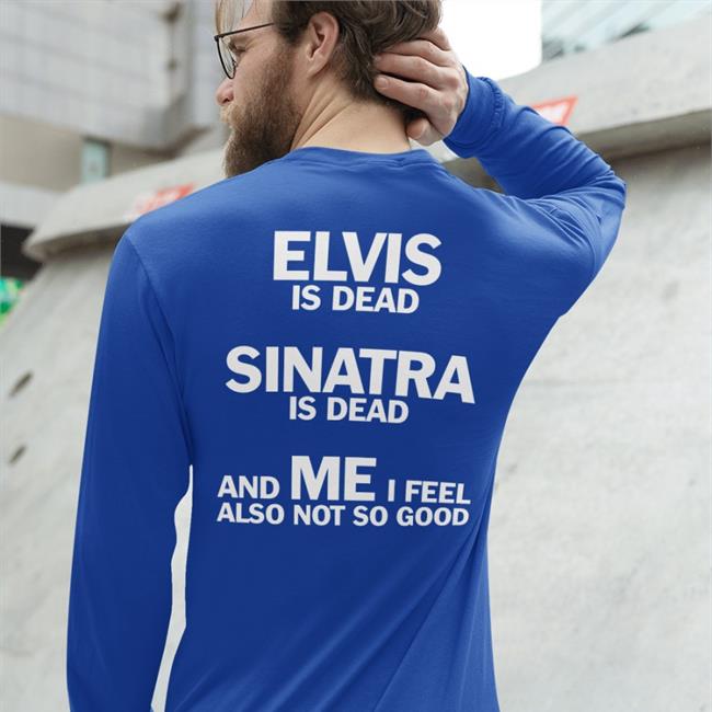 Shirts That Go Hard Elvis Is Dead Sinatra Is Dead And Me I Feel Also Not So Good Tee Shirt