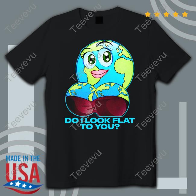 Shirts That Go Hard Do I Look Flat To You Shirt