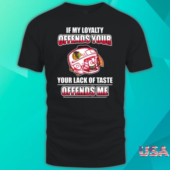 Trending Chicago Blackhawks If My Loyalty Offends Your Your Lack Of Taste Offends Me Tee