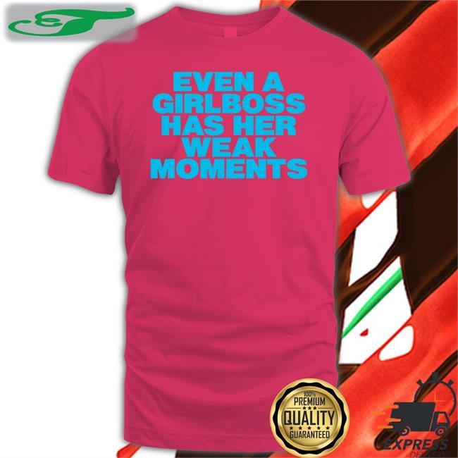 Even A Girlboss Has Her Weak Moments New Shirt